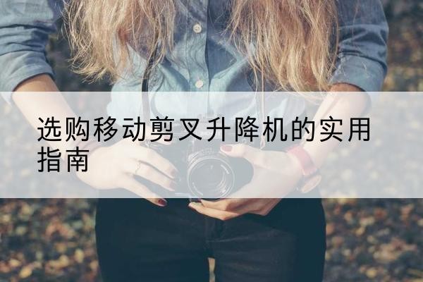 中原移动剪叉升降机怎么选-选购移动剪叉升降机的实用指南