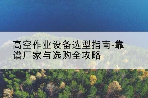 中原升降车厂家-高空作业设备选型指南-靠谱厂家与选购全攻略