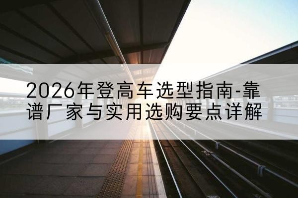 中原登高车厂家推荐-2026年登高车选型指南-靠谱厂家与实用选购要点详解