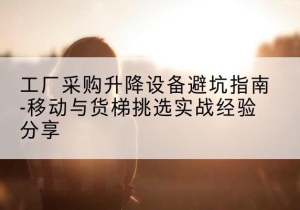 中原移动式升降机怎么选-工厂采购升降设备避坑指南-移动与货梯挑选实战经验分享