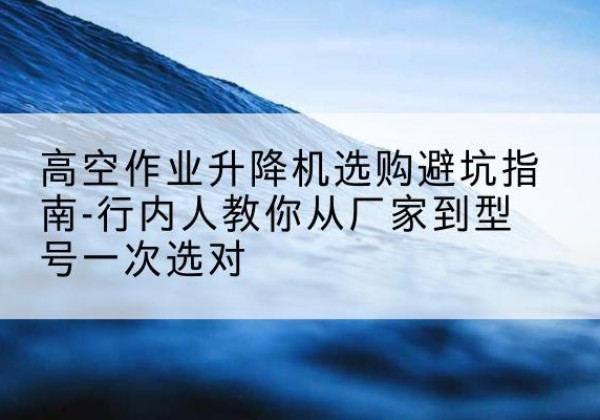 中原升降平台厂家-高空作业升降机选购避坑指南-行内人教你从厂家到型号一次选对