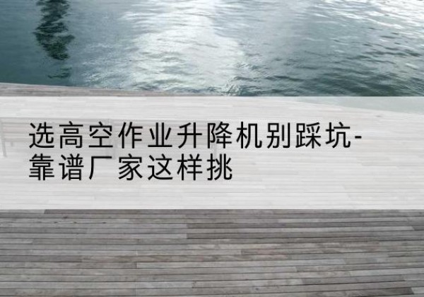 中原剪叉式升降机厂家-选高空作业升降机别踩坑-靠谱厂家这样挑
