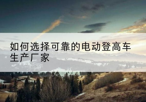 中原电动登高车厂家-如何选择可靠的电动登高车生产厂家