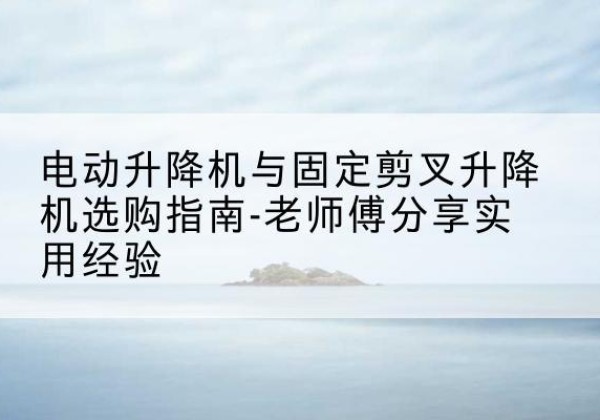 中原电动升降机怎么选-电动升降机与固定剪叉升降机选购指南-老师傅分享实用经验