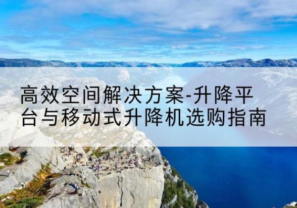 中原升降平台厂家-*空间解决方案-升降平台与移动式升降机选购指南