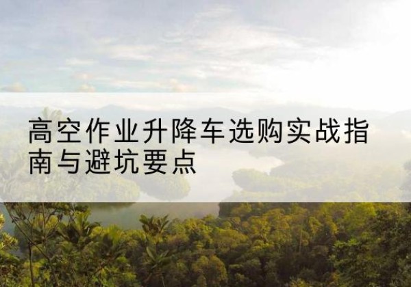 中原升降车怎么选-高空作业升降车选购实战指南与避坑要点
