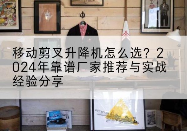 中原升降平台厂家推荐-移动剪叉升降机怎么选？2024年靠谱厂家推荐与实战经验分享
