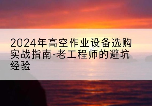中原高空作业升降机厂家推荐-2024年高空作业设备选购实战指南-老工程师的避坑经验
