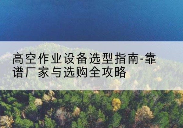 中原升降车厂家-高空作业设备选型指南-靠谱厂家与选购全攻略