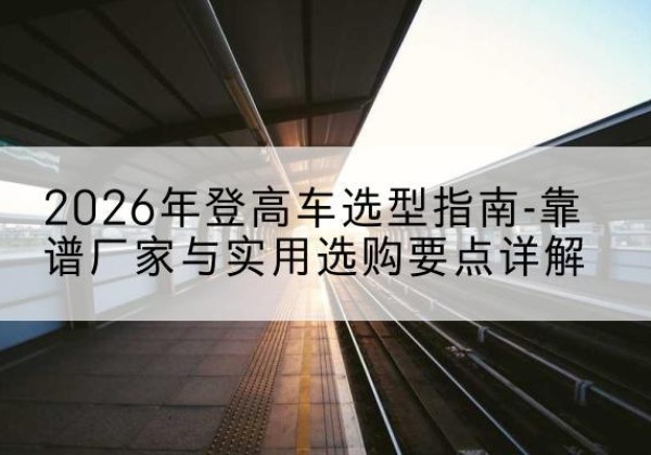 中原登高车厂家推荐-2026年登高车选型指南-靠谱厂家与实用选购要点详解