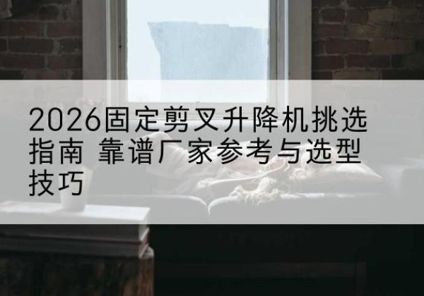 中原固定剪叉升降机厂家推荐-2026固定剪叉升降机挑选指南 靠谱厂家参考与选型技巧